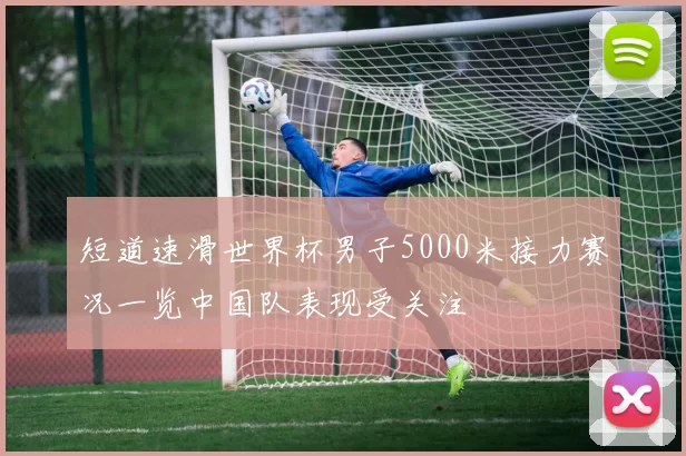 短道速滑世界杯男子5000米接力赛况一览中国队表现受关注