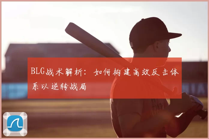 BLG战术解析:如何构建高效反击体系以逆转战局
