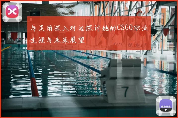 与吴丽深入对话探讨她的CSGO职业生涯与未来展望