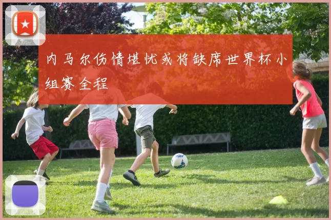 内马尔伤情堪忧或将缺席世界杯小组赛全程