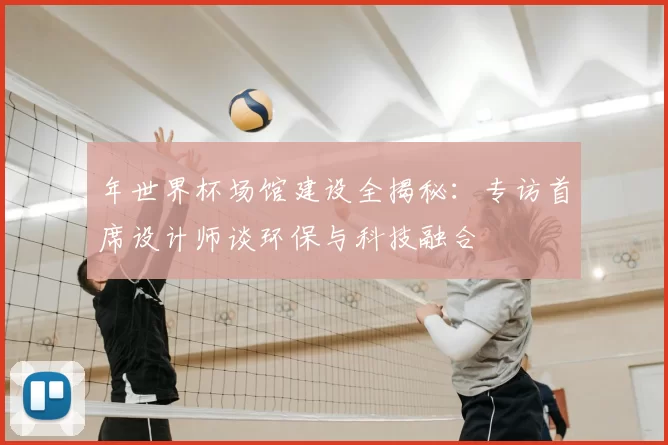 年世界杯场馆建设全揭秘：专访首席设计师谈环保与科技融合