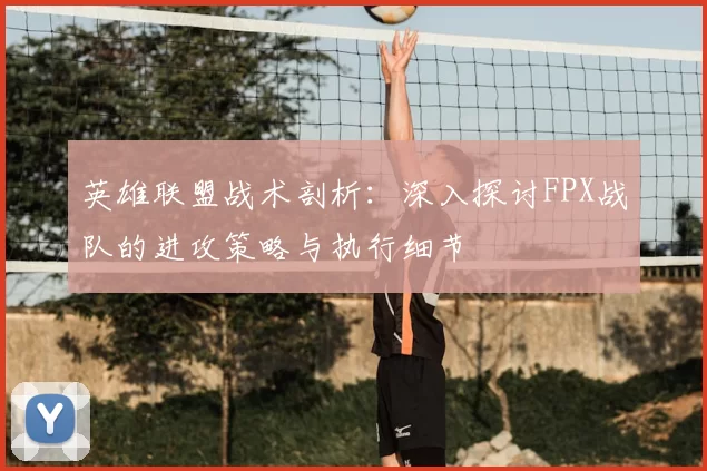 英雄联盟战术剖析：深入探讨FPX战队的进攻策略与执行细节