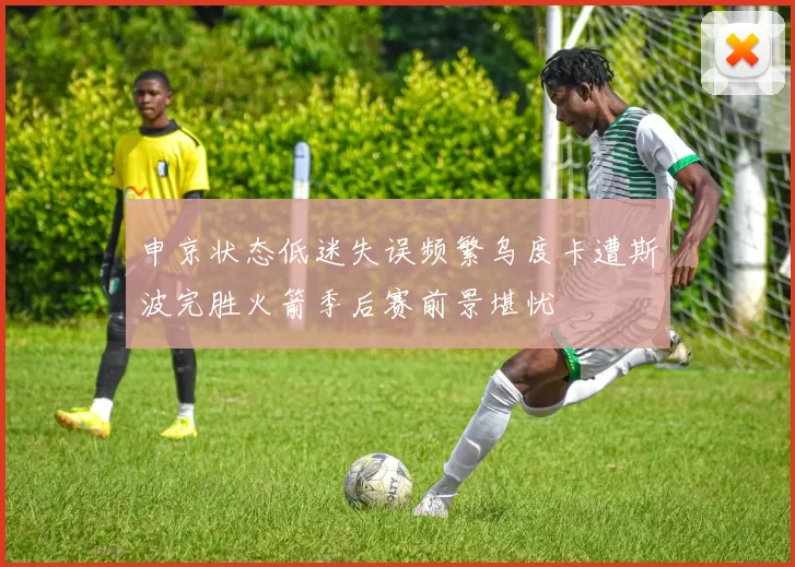 申京状态低迷失误频繁乌度卡遭斯波完胜火箭季后赛前景堪忧