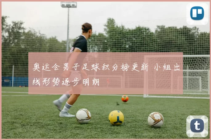 奥运会男子足球积分榜更新 小组出线形势逐步明朗