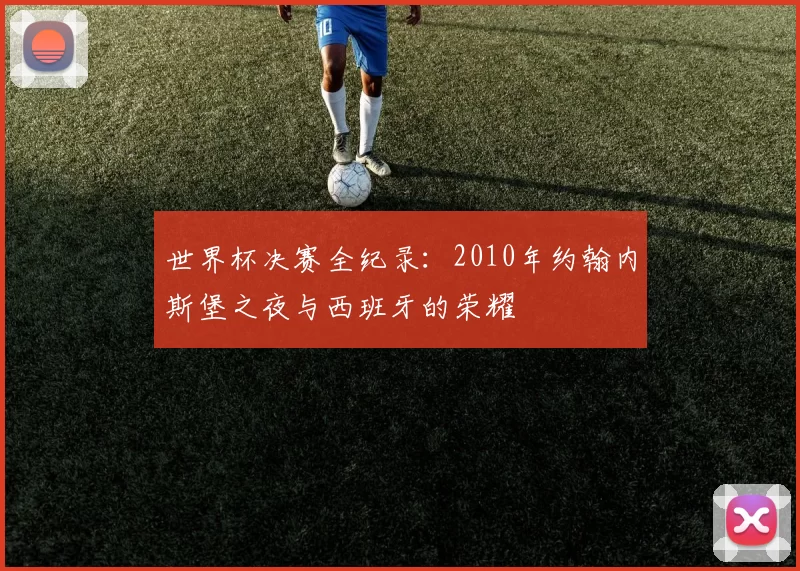 世界杯决赛全纪录：2010年约翰内斯堡之夜与西班牙的荣耀