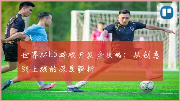 世界杯H5游戏开发全攻略:从创意到上线的深度解析