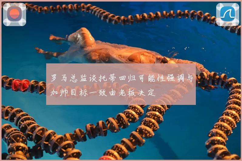 罗马总监谈托蒂回归可能性强调与加帅目标一致由老板决定