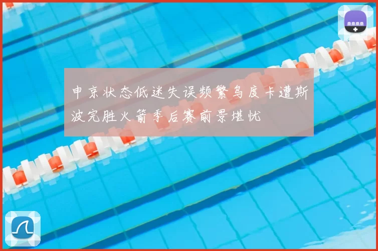 申京状态低迷失误频繁乌度卡遭斯波完胜火箭季后赛前景堪忧