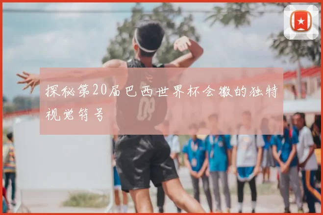 探秘第20届巴西世界杯会徽的独特视觉符号