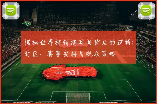 揭秘世界杯转播时间背后的逻辑：时区、赛事安排与观众策略