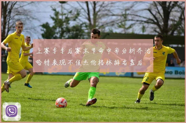 上赛季季后赛末节命中率分析乔治哈特表现不佳杰伦格林排名靠后