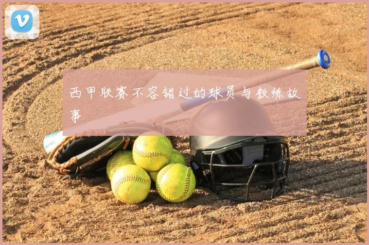 西甲联赛不容错过的球员与教练故事