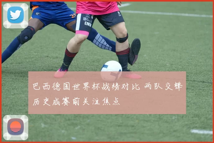 巴西德国世界杯战绩对比 两队交锋历史成赛前关注焦点