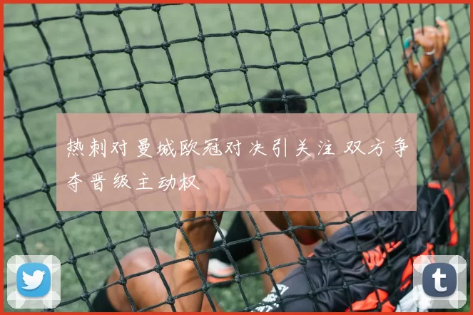 热刺对曼城欧冠对决引关注 双方争夺晋级主动权