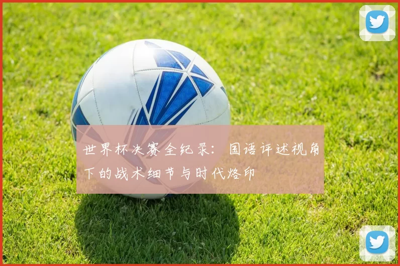 世界杯决赛全纪录：国语评述视角下的战术细节与时代烙印