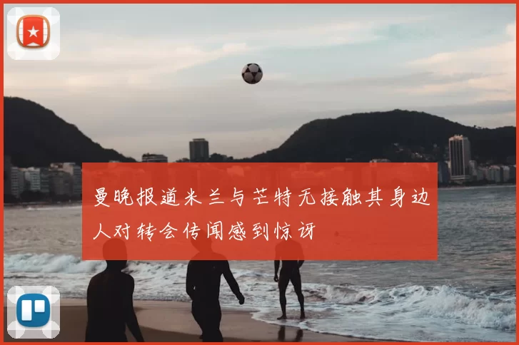 曼晚报道米兰与芒特无接触其身边人对转会传闻感到惊讶