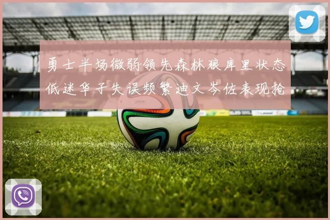勇士半场微弱领先森林狼库里状态低迷华子失误频繁迪文岑佐表现抢眼